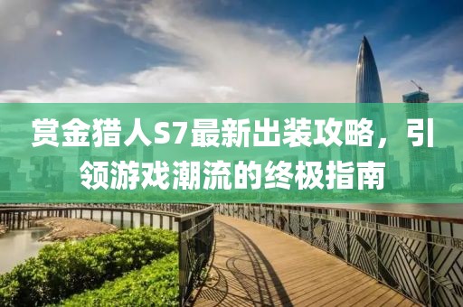 賞金獵人S7最新出裝攻略，引領(lǐng)游戲潮流的終極指南