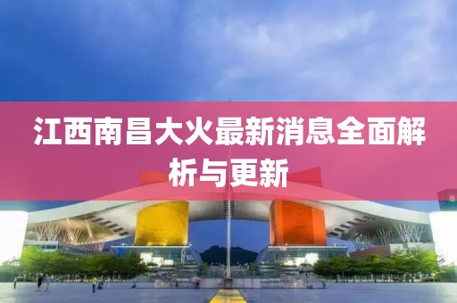 江西南昌大火最新消息全面解析與更新
