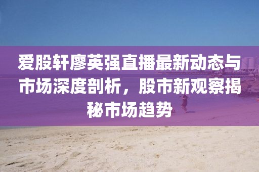 愛股軒廖英強直播最新動態(tài)與市場深度剖析，股市新觀察揭秘市場趨勢