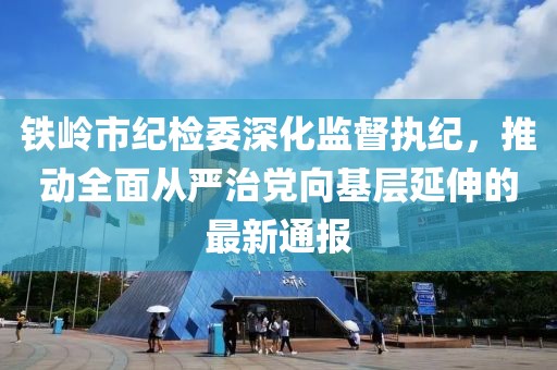鐵嶺市紀(jì)檢委深化監(jiān)督執(zhí)紀(jì)，推動(dòng)全面從嚴(yán)治黨向基層延伸的最新通報(bào)