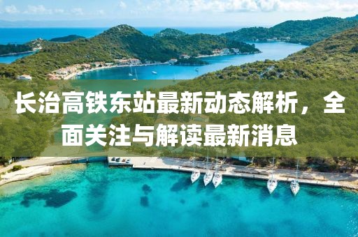 長治高鐵東站最新動態(tài)解析，全面關注與解讀最新消息