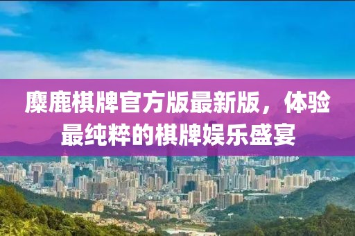 麋鹿棋牌官方版最新版，體驗(yàn)最純粹的棋牌娛樂(lè)盛宴