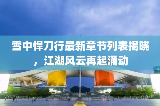 雪中悍刀行最新章節(jié)列表揭曉，江湖風(fēng)云再起涌動(dòng)