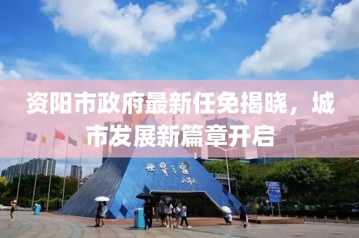 資陽市政府最新任免揭曉，城市發(fā)展新篇章開啟