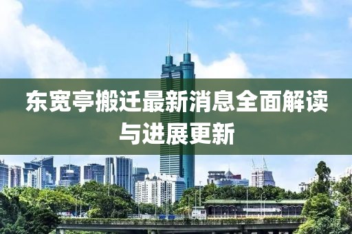 東寬亭搬遷最新消息全面解讀與進展更新