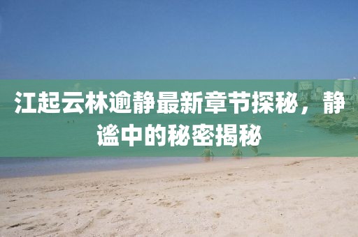 江起云林逾靜最新章節(jié)探秘，靜謐中的秘密揭秘