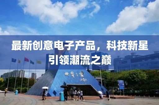 最新創(chuàng)意電子產(chǎn)品，科技新星引領(lǐng)潮流之巔