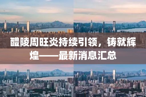 醴陵周旺炎持續(xù)引領，鑄就輝煌——最新消息匯總