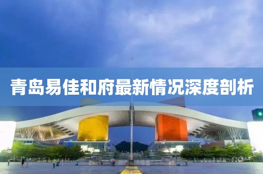 青島易佳和府最新情況深度剖析