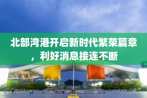 北部灣港開(kāi)啟新時(shí)代繁榮篇章，利好消息接連不斷