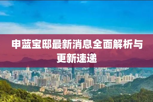 申藍(lán)寶邸最新消息全面解析與更新速遞