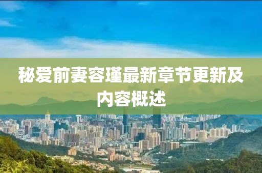 秘愛前妻容瑾最新章節(jié)更新及內(nèi)容概述