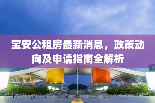 寶安公租房最新消息，政策動(dòng)向及申請(qǐng)指南全解析