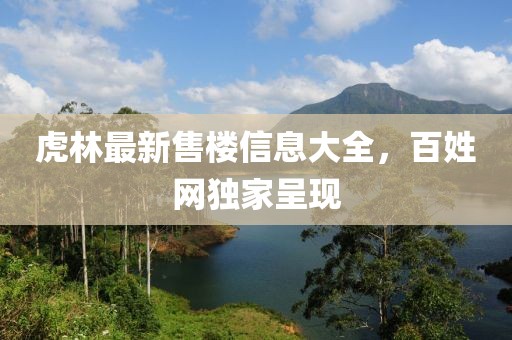 虎林最新售樓信息大全，百姓網(wǎng)獨(dú)家呈現(xiàn)