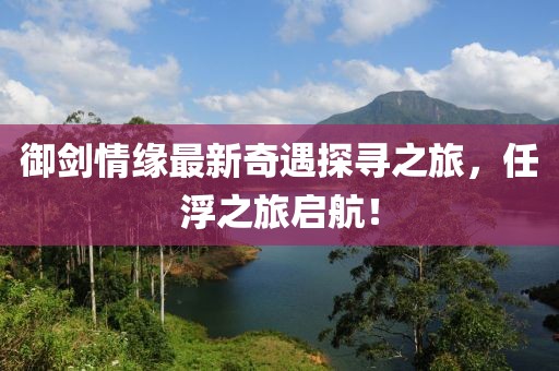 御劍情緣最新奇遇探尋之旅，任浮之旅啟航！