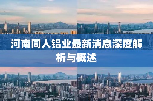 河南同人鋁業(yè)最新消息深度解析與概述