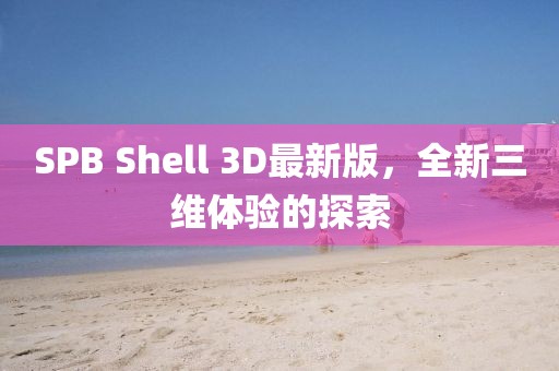 SPB Shell 3D最新版，全新三維體驗(yàn)的探索