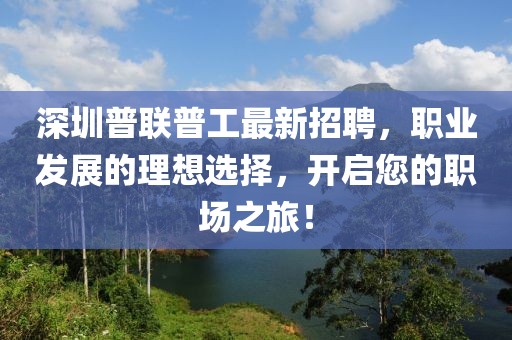 深圳普聯(lián)普工最新招聘，職業(yè)發(fā)展的理想選擇，開(kāi)啟您的職場(chǎng)之旅！