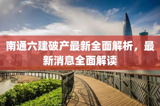 南通六建破產(chǎn)最新全面解析，最新消息全面解讀