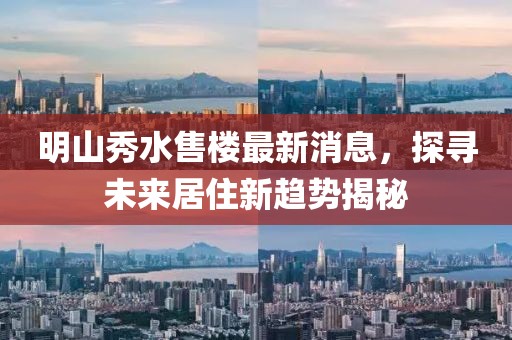 明山秀水售樓最新消息，探尋未來居住新趨勢揭秘