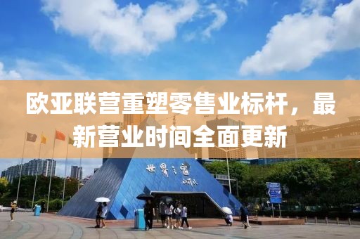 歐亞聯(lián)營(yíng)重塑零售業(yè)標(biāo)桿，最新營(yíng)業(yè)時(shí)間全面更新