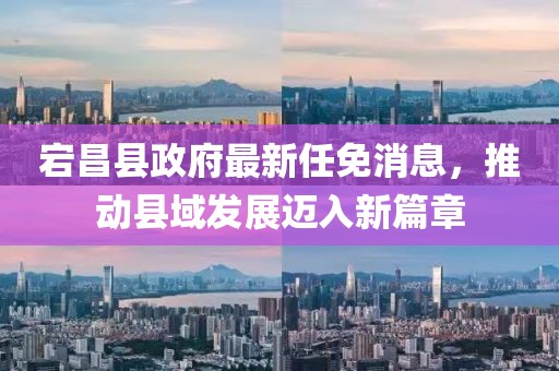宕昌縣政府最新任免消息，推動縣域發(fā)展邁入新篇章
