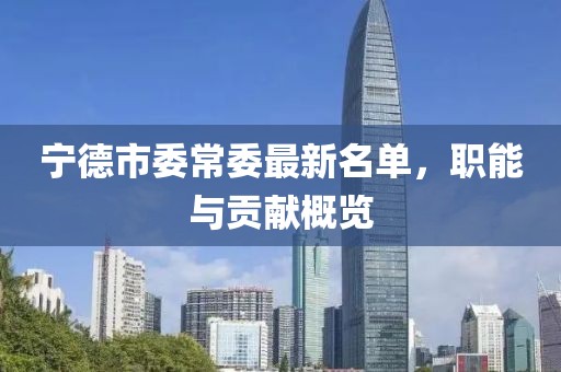 寧德市委常委最新名單，職能與貢獻概覽