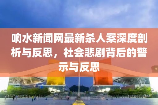 響水新聞網(wǎng)最新殺人案深度剖析與反思，社會悲劇背后的警示與反思