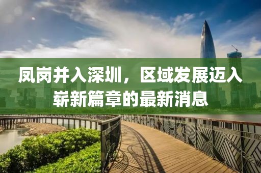 鳳崗并入深圳，區(qū)域發(fā)展邁入嶄新篇章的最新消息