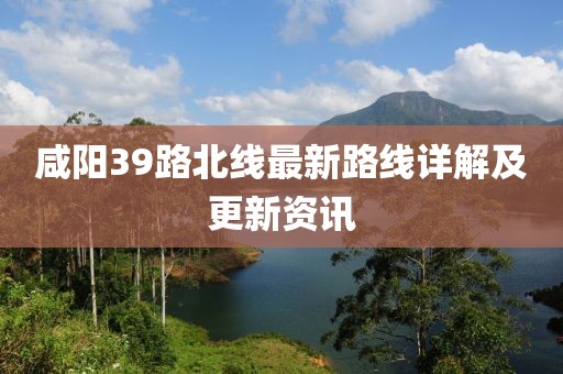 咸陽(yáng)39路北線最新路線詳解及更新資訊