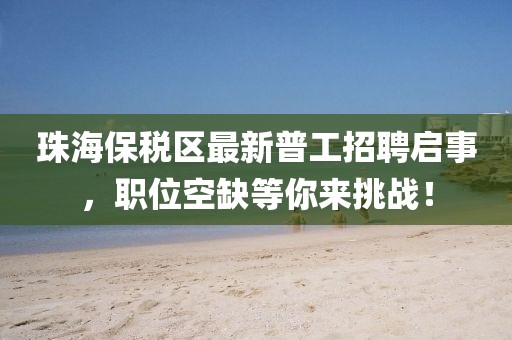 珠海保稅區(qū)最新普工招聘啟事，職位空缺等你來挑戰(zhàn)！
