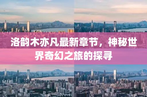洛韻木亦凡最新章節(jié)，神秘世界奇幻之旅的探尋