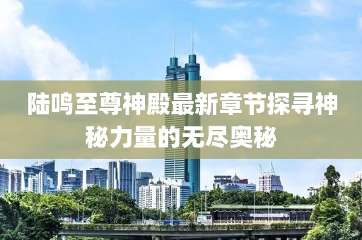 陸鳴至尊神殿最新章節(jié)探尋神秘力量的無盡奧秘