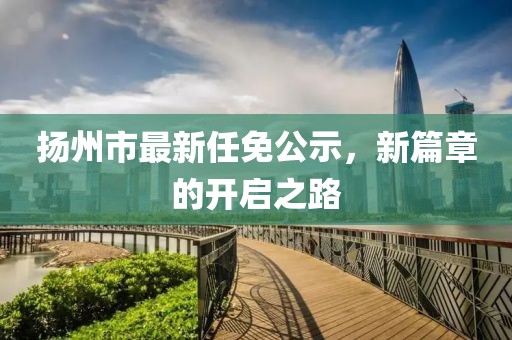 揚州市最新任免公示，新篇章的開啟之路