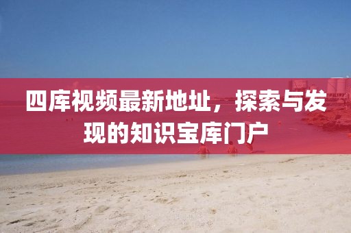 四庫(kù)視頻最新地址，探索與發(fā)現(xiàn)的知識(shí)寶庫(kù)門戶