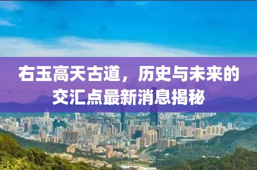 右玉高天古道，歷史與未來的交匯點(diǎn)最新消息揭秘