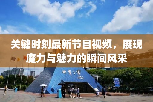 關鍵時刻最新節(jié)目視頻，展現(xiàn)魔力與魅力的瞬間風采
