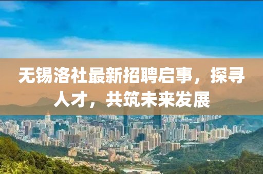 無(wú)錫洛社最新招聘啟事，探尋人才，共筑未來(lái)發(fā)展