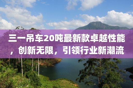 三一吊車20噸最新款卓越性能，創(chuàng)新無限，引領(lǐng)行業(yè)新潮流