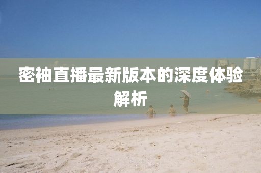 密袖直播最新版本的深度體驗解析