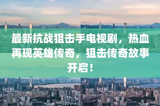 最新抗戰(zhàn)狙擊手電視劇，熱血再現(xiàn)英雄傳奇，狙擊傳奇故事開(kāi)啟！