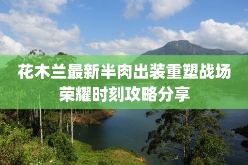 花木蘭最新半肉出裝重塑戰(zhàn)場榮耀時刻攻略分享
