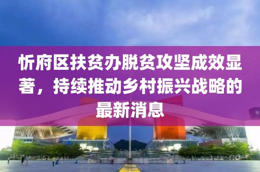 忻府區(qū)扶貧辦脫貧攻堅成效顯著，持續(xù)推動鄉(xiāng)村振興戰(zhàn)略的最新消息