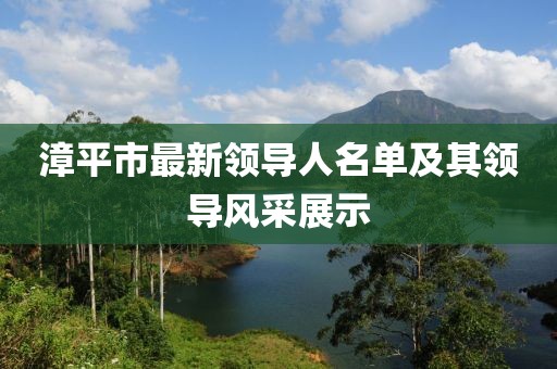 漳平市最新領(lǐng)導(dǎo)人名單及其領(lǐng)導(dǎo)風(fēng)采展示