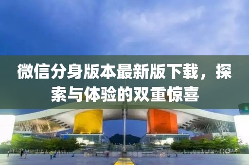 微信分身版本最新版下載，探索與體驗(yàn)的雙重驚喜