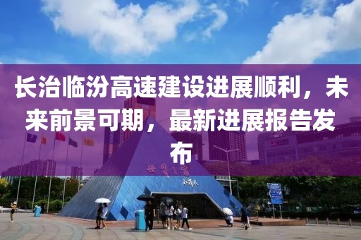 長治臨汾高速建設(shè)進(jìn)展順利，未來前景可期，最新進(jìn)展報(bào)告發(fā)布