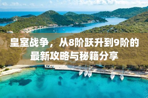 皇室戰(zhàn)爭(zhēng)，從8階躍升到9階的最新攻略與秘籍分享