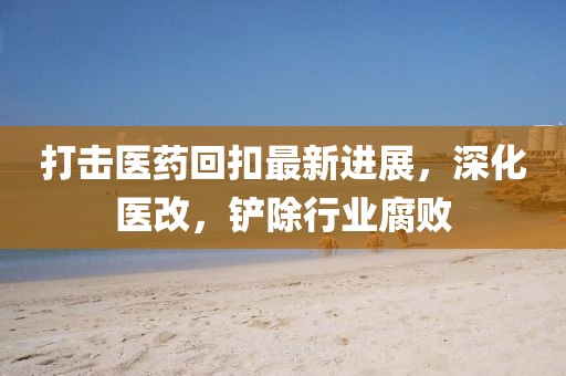 打擊醫(yī)藥回扣最新進展，深化醫(yī)改，鏟除行業(yè)腐敗