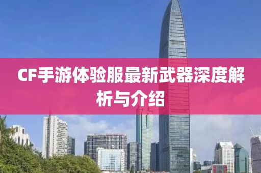 CF手游體驗服最新武器深度解析與介紹