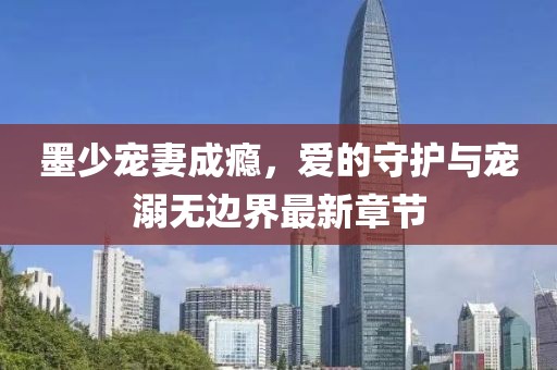 墨少寵妻成癮，愛的守護(hù)與寵溺無(wú)邊界最新章節(jié)